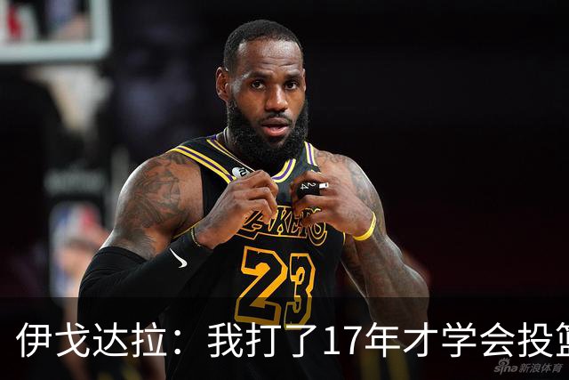 伊戈达拉：我打了17年才学会投篮 没接受过姿势训练全靠自己摸索