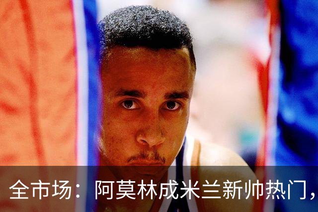 全市场：阿莫林成米兰新帅热门，在曼联2.5亿引援预算打不出成绩