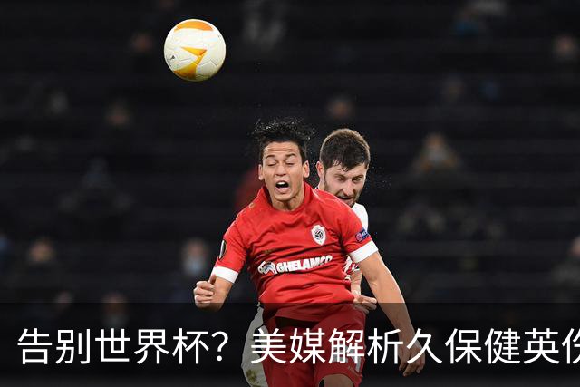 告别世界杯？美媒解析久保健英伤情 最严重需恢复四到六周