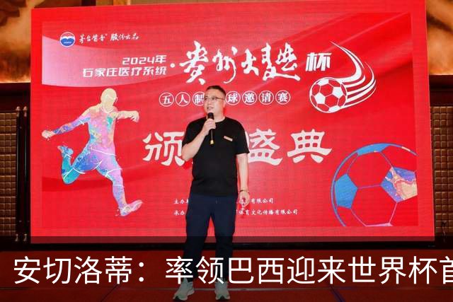 安切洛蒂：率领巴西迎来世界杯首战 既是责任也是荣光