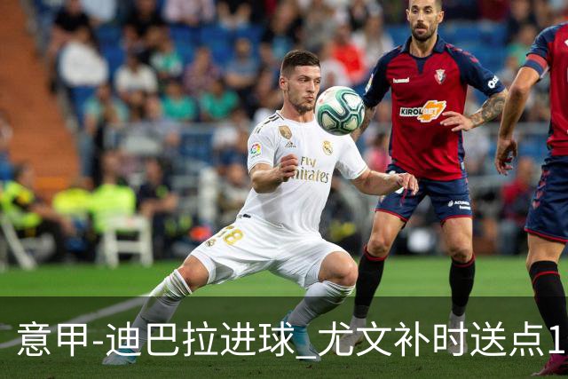 意甲-迪巴拉进球 尤文补时送点1-2惨遭保级队逆转